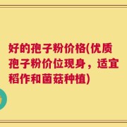好的孢子粉价格(优质孢子粉价位现身，适宜稻作和菌菇种植)