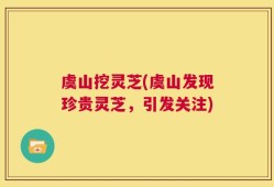 虞山挖灵芝(虞山发现珍贵灵芝，引发关注)