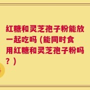 红糖和灵芝孢子粉能放一起吃吗 (能同时食用红糖和灵芝孢子粉吗？)
