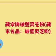 藏家牌破壁灵芝粉(藏家名品：破壁灵芝粉)