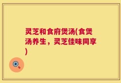 灵芝和食府煲汤(食煲汤养生，灵芝佳味同享)