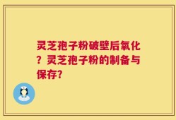 灵芝孢子粉破壁后氧化？灵芝孢子粉的制备与保存？