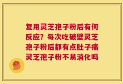 复用灵芝孢子粉后有何反应？每次吃破壁灵芝孢子粉后都有点肚子痛灵芝孢子粉不易消化吗