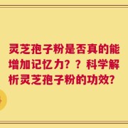 灵芝孢子粉是否真的能增加记忆力？？科学解析灵芝孢子粉的功效？