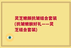 灵芝嫩颜抗皱组合套装(抗皱嫩肤好礼——灵芝组合套装)