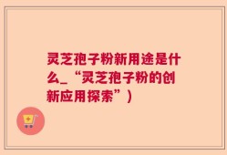 灵芝孢子粉新用途是什么_“灵芝孢子粉的创新应用探索”)