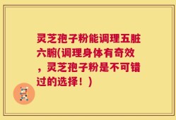 灵芝孢子粉能调理五脏六腑(调理身体有奇效，灵芝孢子粉是不可错过的选择！)