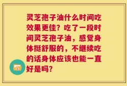 灵芝孢子油什么时间吃效果更佳？吃了一段时间灵芝孢子油，感觉身体挺舒服的，不继续吃的话身体应该也能一直好是吗？