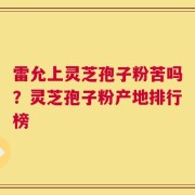 雷允上灵芝孢子粉苦吗？灵芝孢子粉产地排行榜
