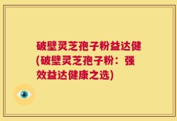 破壁灵芝孢子粉益达健(破壁灵芝孢子粉：强效益达健康之选)