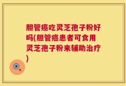 胆管癌吃灵芝孢子粉好吗(胆管癌患者可食用灵芝孢子粉来辅助治疗)