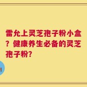 雷允上灵芝孢子粉小盒？健康养生必备的灵芝孢子粉？