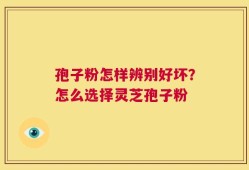 孢子粉怎样辨别好坏？怎么选择灵芝孢子粉