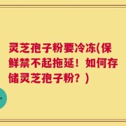 灵芝孢子粉要冷冻(保鲜禁不起拖延！如何存储灵芝孢子粉？)