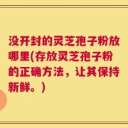 没开封的灵芝孢子粉放哪里(存放灵芝孢子粉的正确方法，让其保持新鲜。)
