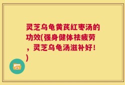 灵芝乌龟黄芪红枣汤的功效(强身健体祛疲劳，灵芝乌龟汤滋补好！)