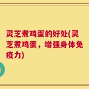 灵芝煮鸡蛋的好处(灵芝煮鸡蛋，增强身体免疫力)