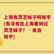 上海有灵芝妹子吗知乎(有没有在上海看到过灵芝妹子？ - 来自知乎)