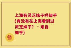 上海有灵芝妹子吗知乎(有没有在上海看到过灵芝妹子？ - 来自知乎)