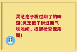 灵芝孢子粉过期了的味道(灵芝孢子粉过期气味难闻，提醒检查保质期)