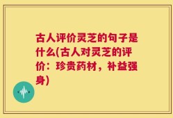 古人评价灵芝的句子是什么(古人对灵芝的评价：珍贵药材，补益强身)