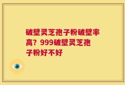破壁灵芝孢子粉破壁率高？999破壁灵芝孢子粉好不好