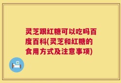 灵芝跟红糖可以吃吗百度百科(灵芝和红糖的食用方式及注意事项)