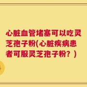 心脏血管堵塞可以吃灵芝孢子粉(心脏疾病患者可服灵芝孢子粉？)
