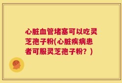 心脏血管堵塞可以吃灵芝孢子粉(心脏疾病患者可服灵芝孢子粉？)