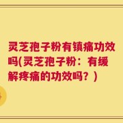 灵芝孢子粉有镇痛功效吗(灵芝孢子粉：有缓解疼痛的功效吗？)