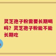 灵芝孢子粉需要长期喝吗？灵芝孢子粉能不能长期吃