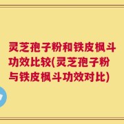 灵芝孢子粉和铁皮枫斗功效比较(灵芝孢子粉与铁皮枫斗功效对比)