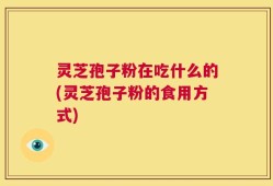 灵芝孢子粉在吃什么的(灵芝孢子粉的食用方式)
