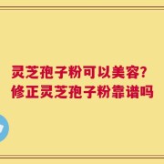 灵芝孢子粉可以美容？修正灵芝孢子粉靠谱吗