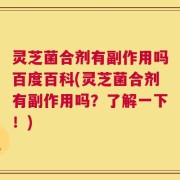 灵芝菌合剂有副作用吗百度百科(灵芝菌合剂有副作用吗？了解一下！)