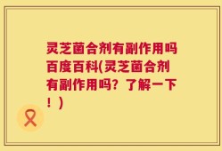 灵芝菌合剂有副作用吗百度百科(灵芝菌合剂有副作用吗？了解一下！)