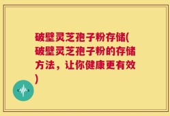 破壁灵芝孢子粉存储(破壁灵芝孢子粉的存储方法，让你健康更有效)