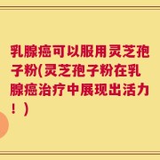 乳腺癌可以服用灵芝孢子粉(灵芝孢子粉在乳腺癌治疗中展现出活力！)