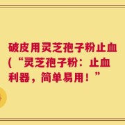 破皮用灵芝孢子粉止血(“灵芝孢子粉：止血利器，简单易用！”