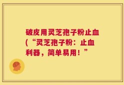 破皮用灵芝孢子粉止血(“灵芝孢子粉：止血利器，简单易用！”
