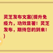 灵芝发布文案(提升免疫力，功效显著！灵芝发布，期待您的到来！)