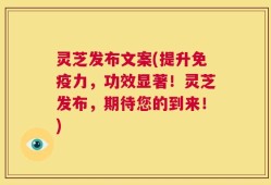 灵芝发布文案(提升免疫力，功效显著！灵芝发布，期待您的到来！)