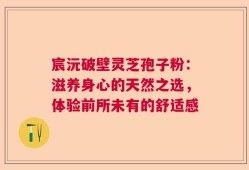 宸沅破壁灵芝孢子粉：滋养身心的天然之选，体验前所未有的舒适感