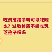 吃灵芝孢子粉可以吃辣么？过敏体质不能吃灵芝孢子粉吗