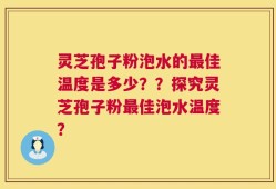灵芝孢子粉泡水的最佳温度是多少？？探究灵芝孢子粉最佳泡水温度？