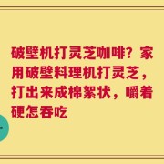 破壁机打灵芝咖啡？家用破壁料理机打灵芝，打出来成棉絮状，嚼着硬怎吞吃