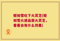 姬如雪吃下火灵芝(姬如雪火速品尝火灵芝，看看会有什么效果)