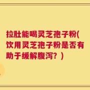 拉肚能喝灵芝孢子粉(饮用灵芝孢子粉是否有助于缓解腹泻？)