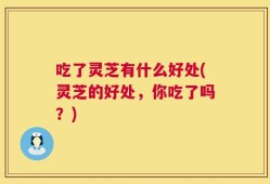 吃了灵芝有什么好处(灵芝的好处，你吃了吗？)