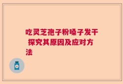 吃灵芝孢子粉嗓子发干 探究其原因及应对方法